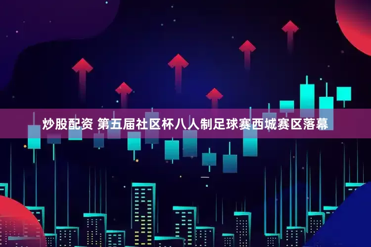 炒股配资 第五届社区杯八人制足球赛西城赛区落幕