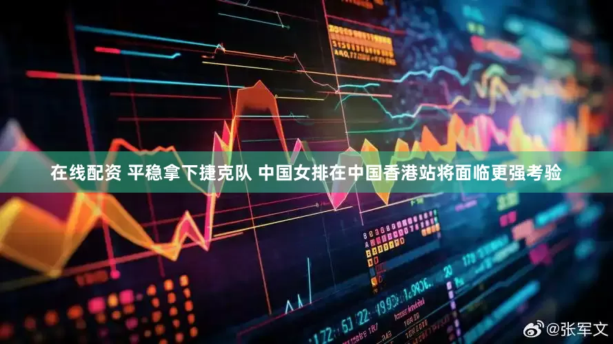 在线配资 平稳拿下捷克队 中国女排在中国香港站将面临更强考验