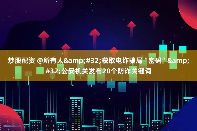 炒股配资 @所有人&#32;获取电诈骗局“密码”&#32;公安机关发布20个防诈关键词