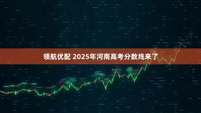 领航优配 2025年河南高考分数线来了
