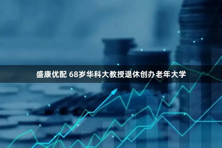 盛康优配 68岁华科大教授退休创办老年大学