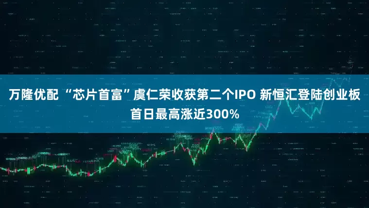 万隆优配 “芯片首富”虞仁荣收获第二个IPO 新恒汇登陆创业板首日最高涨近300%