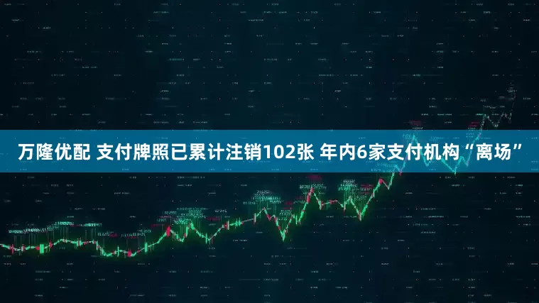 万隆优配 支付牌照已累计注销102张 年内6家支付机构“离场”