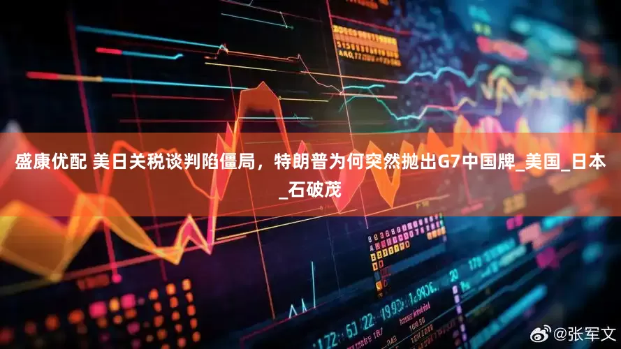 盛康优配 美日关税谈判陷僵局，特朗普为何突然抛出G7中国牌_美国_日本_石破茂