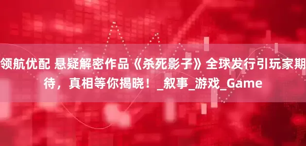 领航优配 悬疑解密作品《杀死影子》全球发行引玩家期待，真相等你揭晓！_叙事_游戏_Game