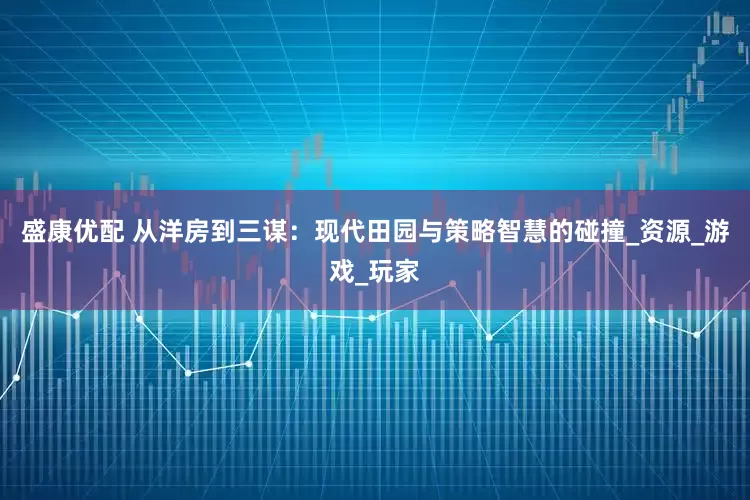 盛康优配 从洋房到三谋：现代田园与策略智慧的碰撞_资源_游戏_玩家