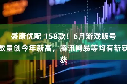 盛康优配 158款！6月游戏版号数量创今年新高，腾讯网易等均有斩获