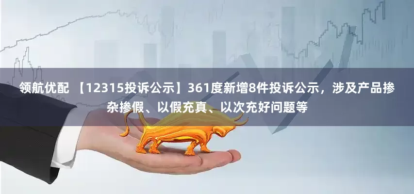 领航优配 【12315投诉公示】361度新增8件投诉公示，涉及产品掺杂掺假、以假充真、以次充好问题等