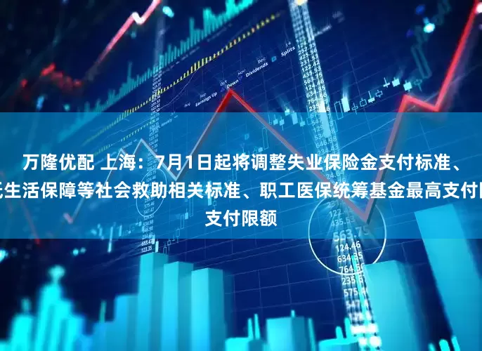 万隆优配 上海：7月1日起将调整失业保险金支付标准、最低生活保障等社会救助相关标准、职工医保统筹基金最高支付限额
