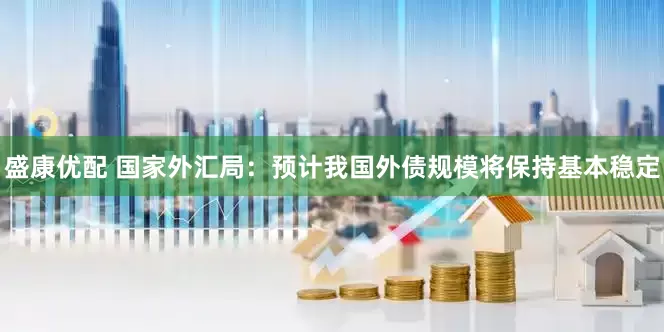 盛康优配 国家外汇局：预计我国外债规模将保持基本稳定
