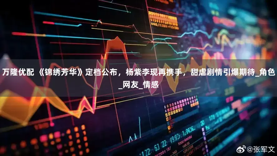万隆优配 《锦绣芳华》定档公布，杨紫李现再携手，甜虐剧情引爆期待_角色_网友_情感