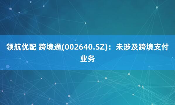 领航优配 跨境通(002640.SZ)：未涉及跨境支付业务