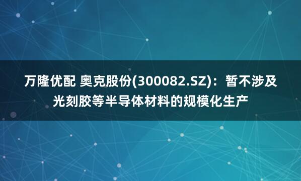 万隆优配 奥克股份(300082.SZ)：暂不涉及光刻胶等半导体材料的规模化生产