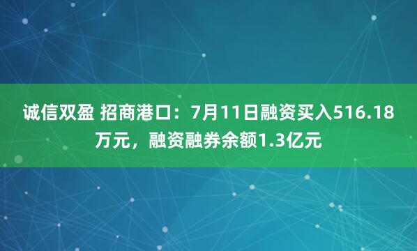 诚信双盈 招商港口：7月11日融资买入516.18万元，融资融券余额1.3亿元