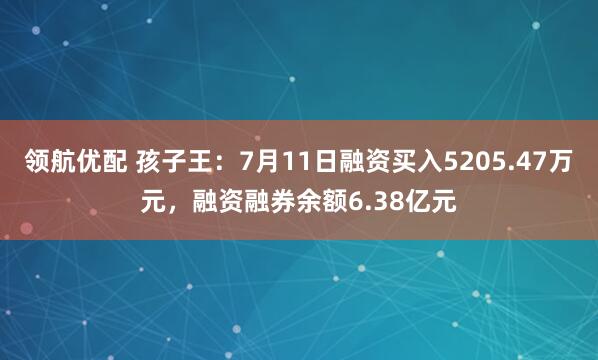 领航优配 孩子王：7月11日融资买入5205.47万元，融资融券余额6.38亿元