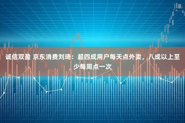 诚信双盈 京东消费刘琦：超四成用户每天点外卖，八成以上至少每周点一次