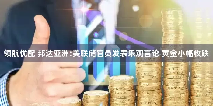 领航优配 邦达亚洲:美联储官员发表乐观言论 黄金小幅收跌