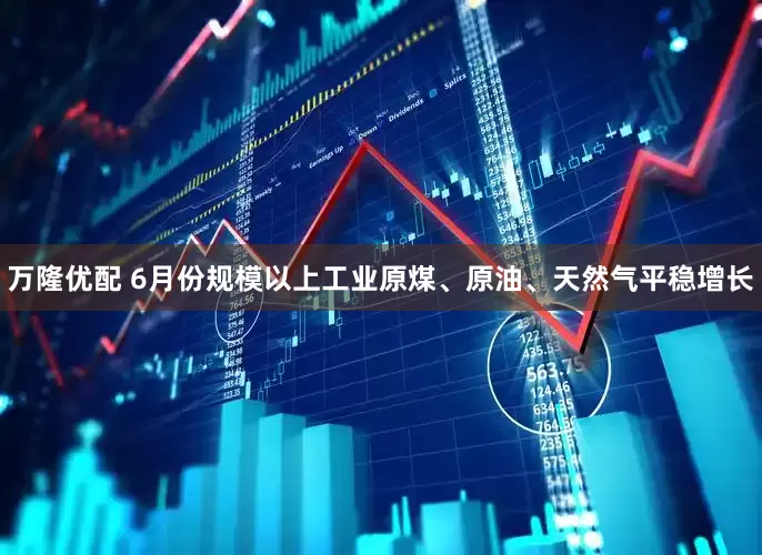万隆优配 6月份规模以上工业原煤、原油、天然气平稳增长
