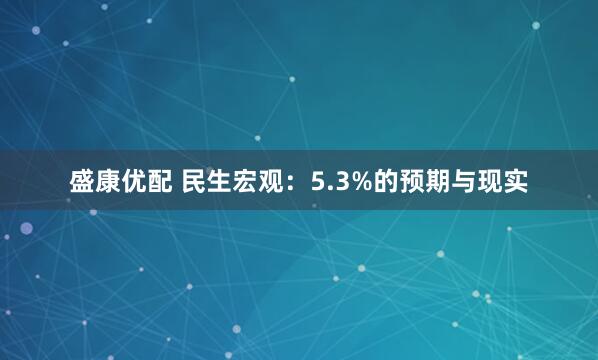 盛康优配 民生宏观：5.3%的预期与现实