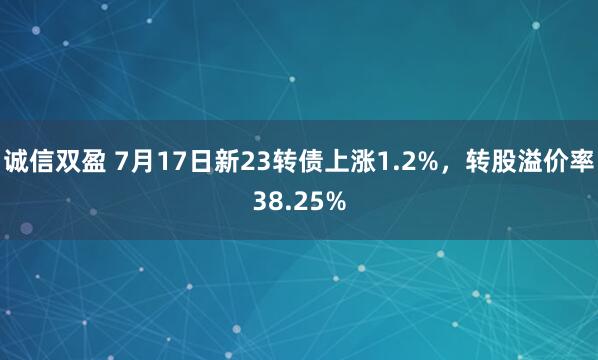 诚信双盈 7月17日新23转债上涨1.2%，转股溢价率38.25%