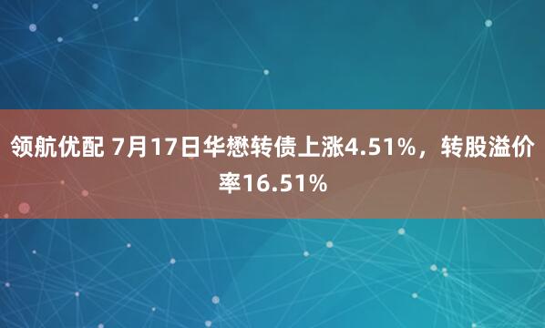 领航优配 7月17日华懋转债上涨4.51%，转股溢价率16.51%