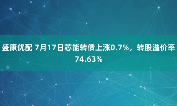 盛康优配 7月17日芯能转债上涨0.7%，转股溢价率74.63%
