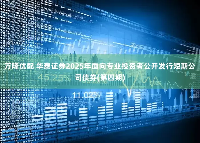 万隆优配 华泰证券2025年面向专业投资者公开发行短期公司债券(第四期)