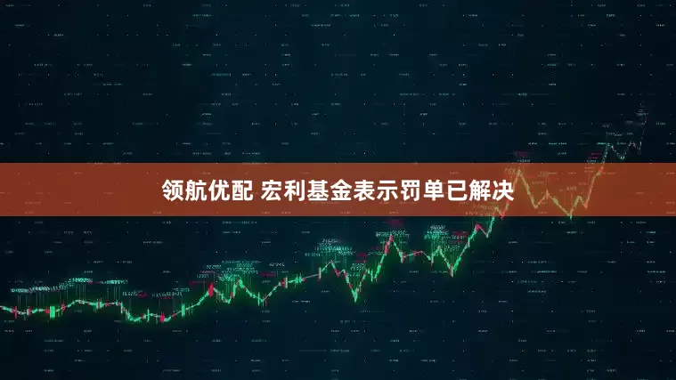 领航优配 宏利基金表示罚单已解决