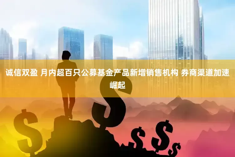 诚信双盈 月内超百只公募基金产品新增销售机构 券商渠道加速崛起