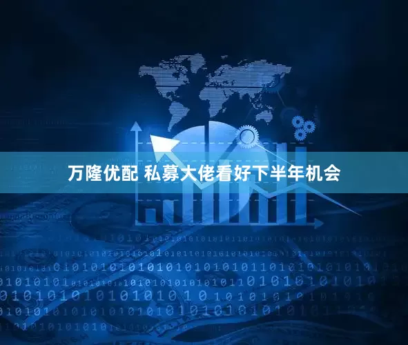 万隆优配 私募大佬看好下半年机会