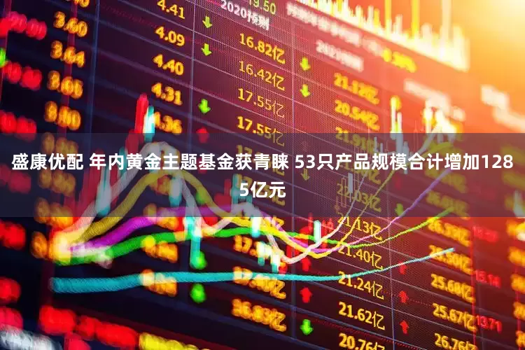 盛康优配 年内黄金主题基金获青睐 53只产品规模合计增加1285亿元