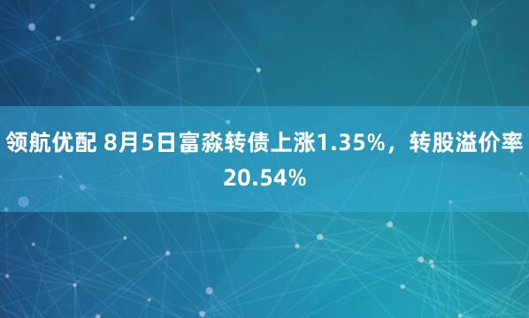 领航优配 8月5日富淼转债上涨1.35%，转股溢价率20.54%