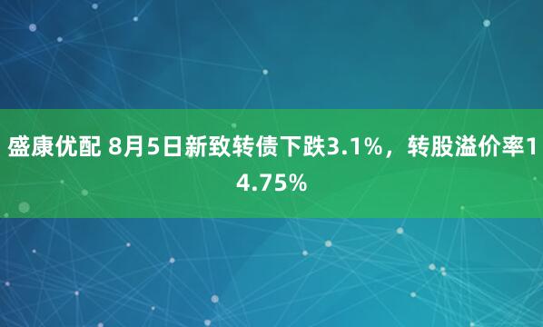 盛康优配 8月5日新致转债下跌3.1%，转股溢价率14.75%