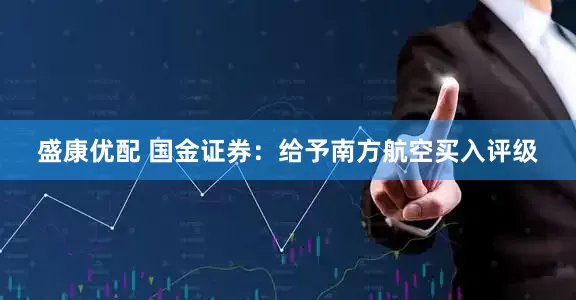 盛康优配 国金证券：给予南方航空买入评级