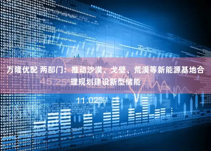 万隆优配 两部门：推动沙漠、戈壁、荒漠等新能源基地合理规划建设新型储能