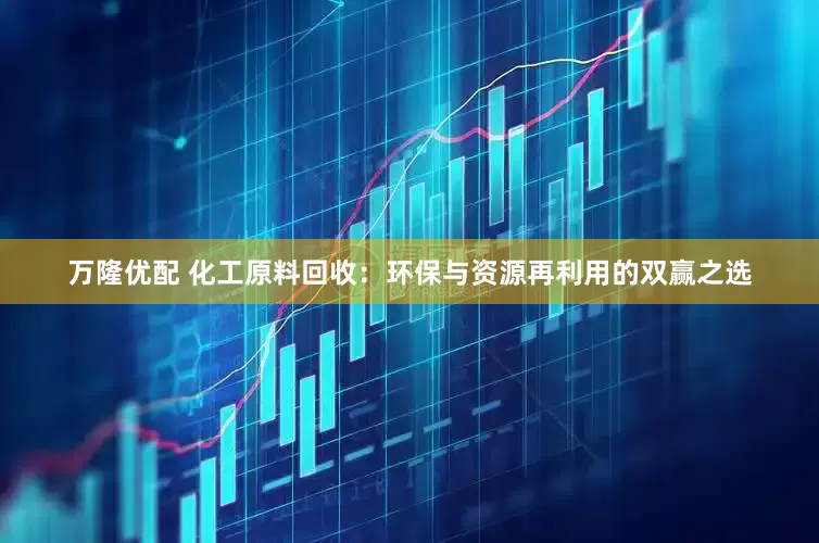 万隆优配 化工原料回收：环保与资源再利用的双赢之选