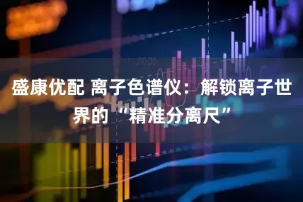 盛康优配 离子色谱仪：解锁离子世界的 “精准分离尺”
