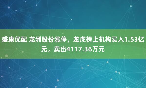 盛康优配 龙洲股份涨停,龙虎榜上机构买入1.53亿元,卖出4117.36万元