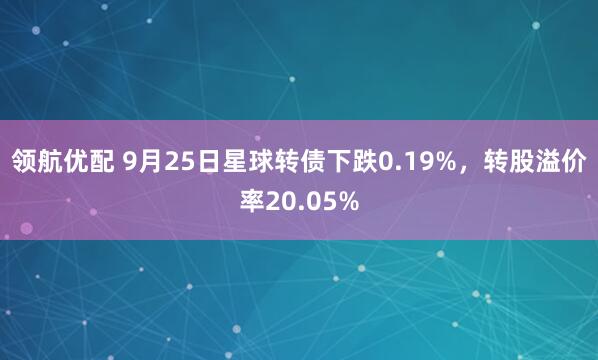 领航优配 9月25日星球转债下跌0.19%，转股溢价率20.05%
