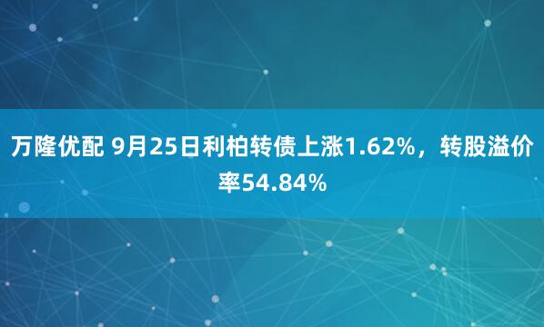 万隆优配 9月25日利柏转债上涨1.62%，转股溢价率54.84%