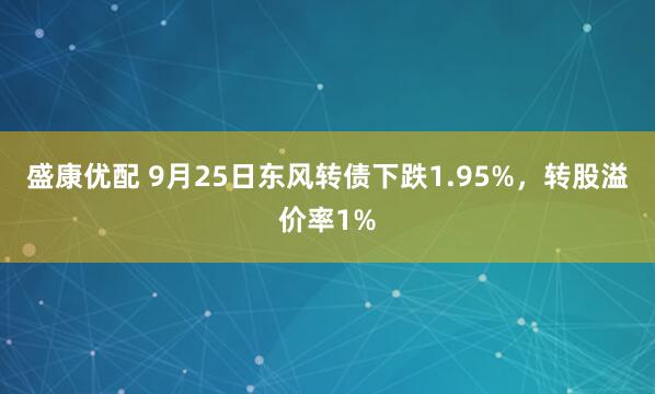 盛康优配 9月25日东风转债下跌1.95%，转股溢价率1%