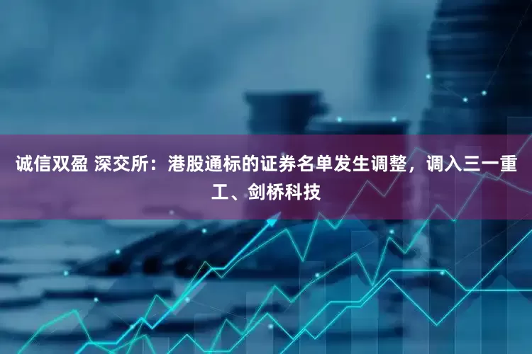 诚信双盈 深交所：港股通标的证券名单发生调整，调入三一重工、剑桥科技