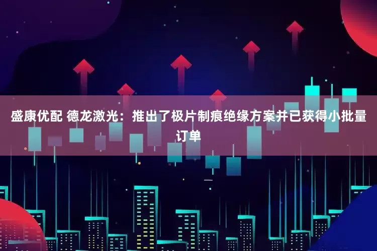 盛康优配 德龙激光：推出了极片制痕绝缘方案并已获得小批量订单